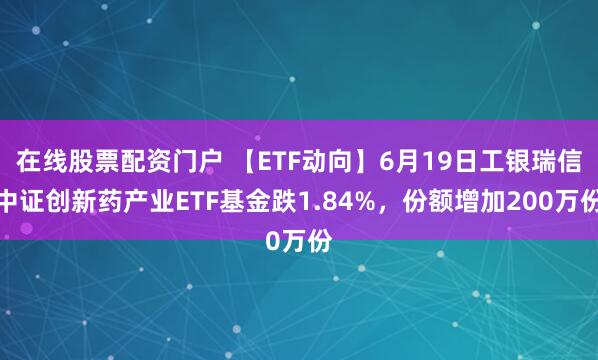 在线股票配资门户 【ETF动向】6月19日工银瑞信中证创新药产业ETF基金跌1.84%，份额增加200万份