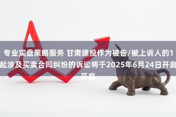 专业实盘策略服务 甘肃建投作为被告/被上诉人的1起涉及买卖合同纠纷的诉讼将于2025年6月24日开庭