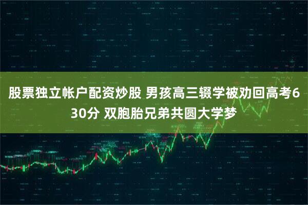 股票独立帐户配资炒股 男孩高三辍学被劝回高考630分 双胞胎兄弟共圆大学梦