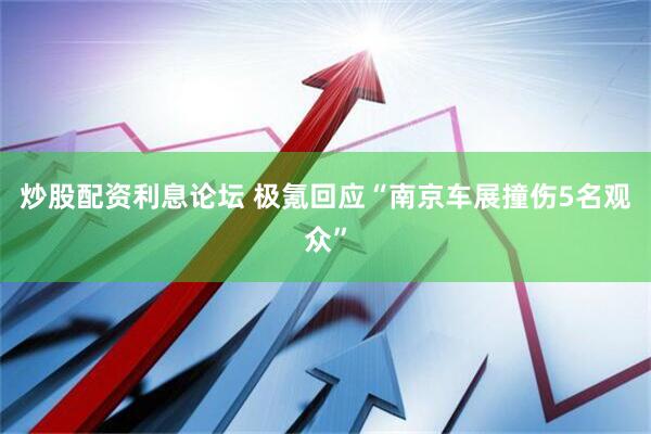 炒股配资利息论坛 极氪回应“南京车展撞伤5名观众”