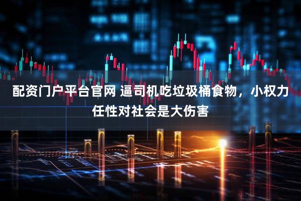 配资门户平台官网 逼司机吃垃圾桶食物，小权力任性对社会是大伤害