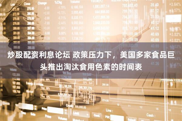炒股配资利息论坛 政策压力下，美国多家食品巨头推出淘汰食用色素的时间表