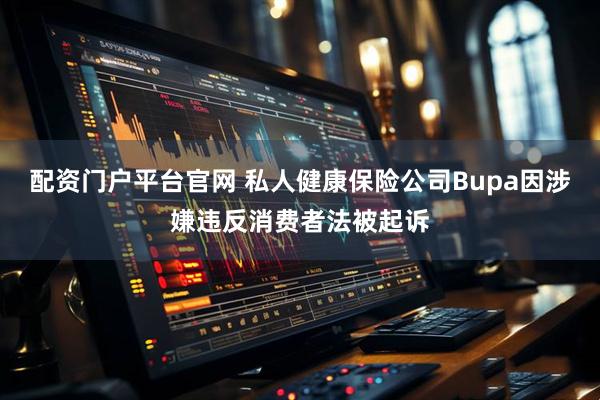 配资门户平台官网 私人健康保险公司Bupa因涉嫌违反消费者法被起诉