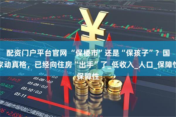 配资门户平台官网 “保楼市”还是“保孩子”？国家动真格，已经向住房“出手”了_低收入_人口_保障性