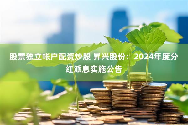 股票独立帐户配资炒股 昇兴股份：2024年度分红派息实施公告