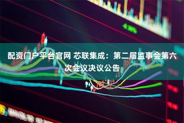 配资门户平台官网 芯联集成：第二届监事会第六次会议决议公告