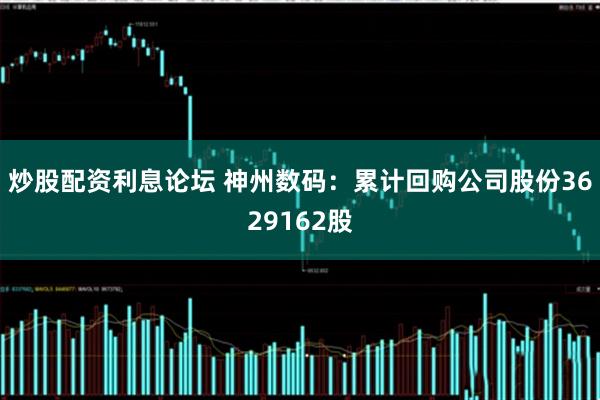 炒股配资利息论坛 神州数码：累计回购公司股份3629162股