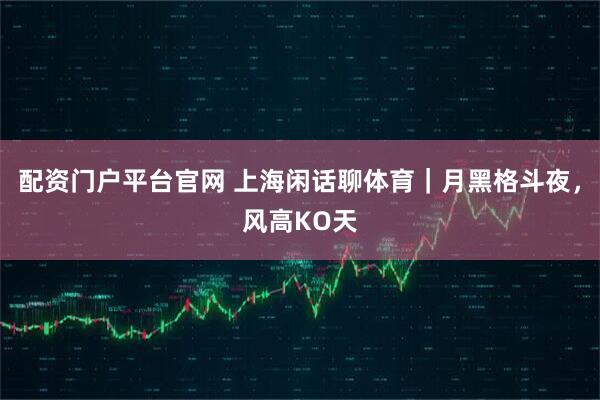 配资门户平台官网 上海闲话聊体育｜月黑格斗夜，风高KO天