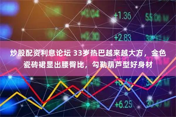 炒股配资利息论坛 33岁热巴越来越大方，金色瓷砖裙显出腰臀比，勾勒葫芦型好身材