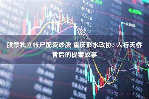 股票独立帐户配资炒股 重庆彭水政协: 人行天桥背后的提案故事