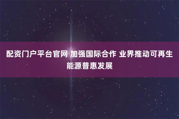 配资门户平台官网 加强国际合作 业界推动可再生能源普惠发展