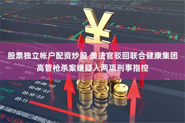 股票独立帐户配资炒股 美法官驳回联合健康集团高管枪杀案嫌疑人两项刑事指控