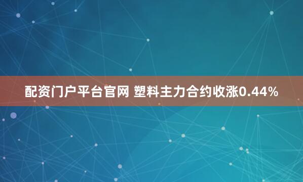配资门户平台官网 塑料主力合约收涨0.44%