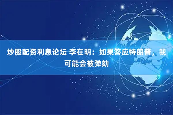 炒股配资利息论坛 李在明：如果答应特朗普，我可能会被弹劾