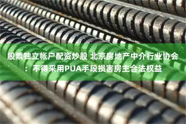 股票独立帐户配资炒股 北京房地产中介行业协会：不得采用PUA手段损害房主合法权益