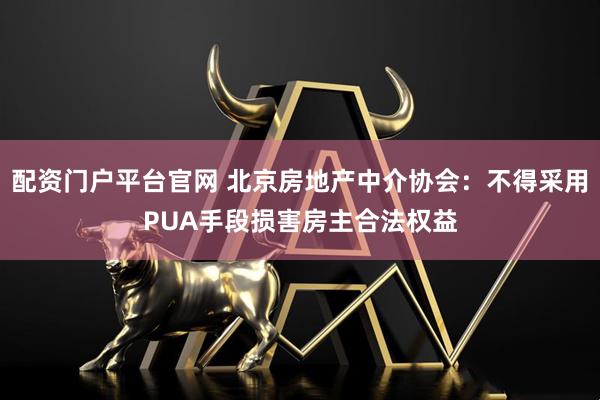 配资门户平台官网 北京房地产中介协会：不得采用PUA手段损害房主合法权益