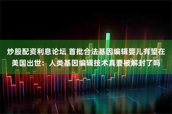 炒股配资利息论坛 首批合法基因编辑婴儿有望在美国出世：人类基因编辑技术真要被解封了吗