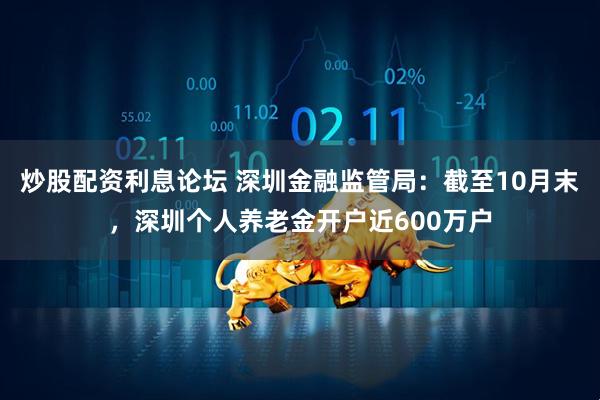 炒股配资利息论坛 深圳金融监管局：截至10月末，深圳个人养老金开户近600万户