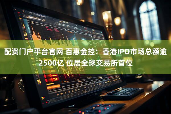 配资门户平台官网 百惠金控：香港IPO市场总额逾2500亿 位居全球交易所首位